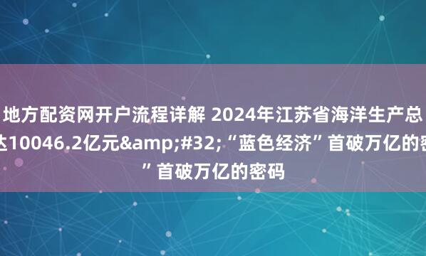 地方配资网开户流程详解 2024年江苏省海洋生产总值达10046.2亿元 “蓝色经济”首破万亿的密码