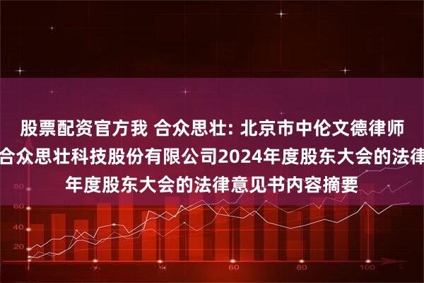 股票配资官方我 合众思壮: 北京市中伦文德律师事务所关于北京合众思壮科技股份有限公司2024年度股东大会的法律意见书内容摘要