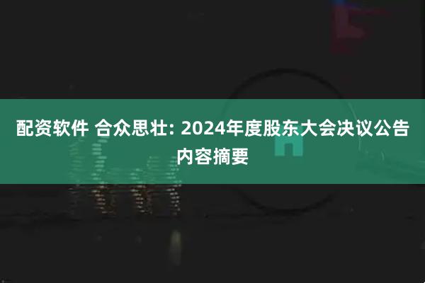 配资软件 合众思壮: 2024年度股东大会决议公告内容摘要