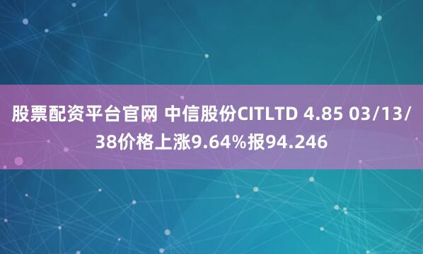 股票配资平台官网 中信股份CITLTD 4.85 03/13/38价格上涨9.64%报94.246
