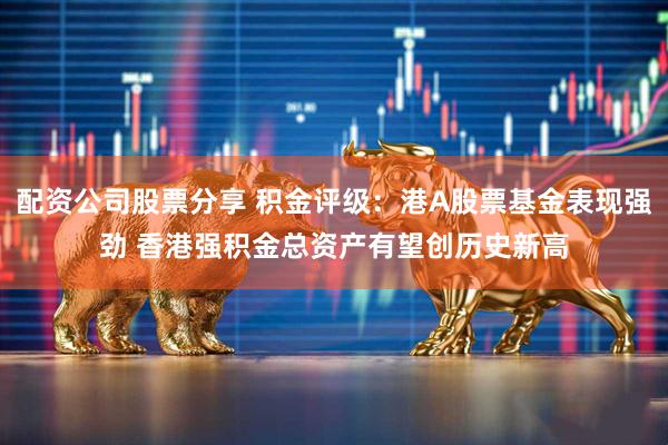 配资公司股票分享 积金评级：港A股票基金表现强劲 香港强积金总资产有望创历史新高