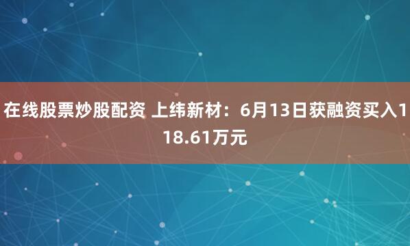 在线股票炒股配资 上纬新材：6月13日获融资买入118.61万元