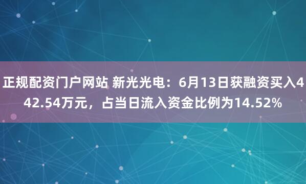 正规配资门户网站 新光光电：6月13日获融资买入442.54万元，占当日流入资金比例为14.52%