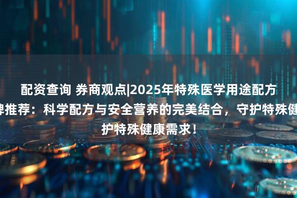 配资查询 券商观点|2025年特殊医学用途配方食品品牌推荐：科学配方与安全营养的完美结合，守护特殊健康需求！