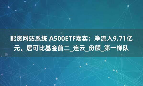 配资网站系统 A500ETF嘉实：净流入9.71亿元，居可比基金前二_连云_份额_第一梯队