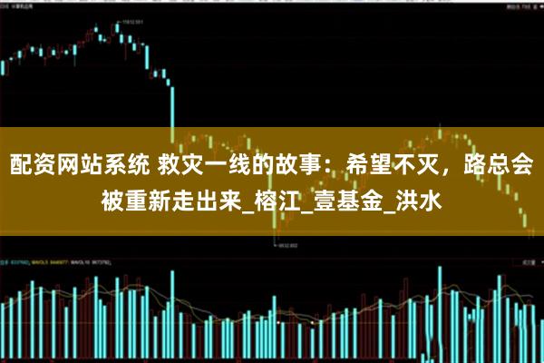 配资网站系统 救灾一线的故事：希望不灭，路总会被重新走出来_榕江_壹基金_洪水