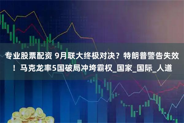专业股票配资 9月联大终极对决？特朗普警告失效！马克龙率5国破局冲垮霸权_国家_国际_人道