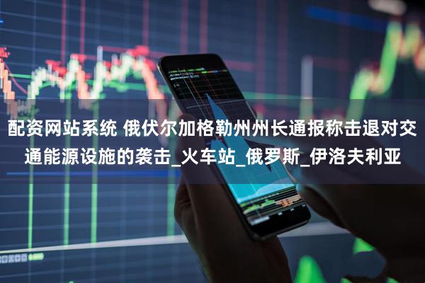 配资网站系统 俄伏尔加格勒州州长通报称击退对交通能源设施的袭击_火车站_俄罗斯_伊洛夫利亚