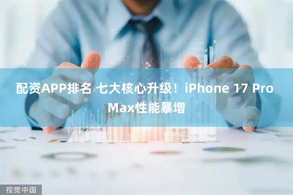 配资APP排名 七大核心升级！iPhone 17 Pro Max性能暴增
