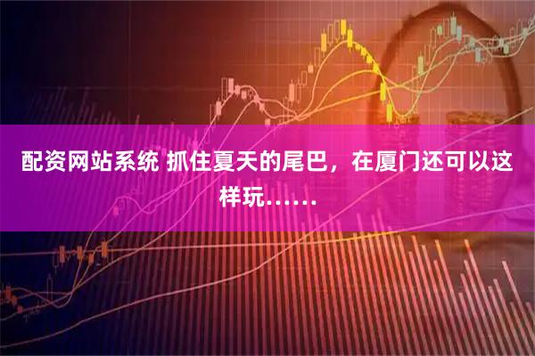 配资网站系统 抓住夏天的尾巴，在厦门还可以这样玩……