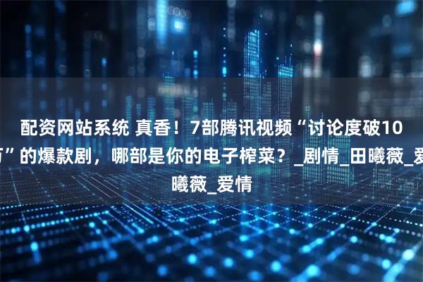 配资网站系统 真香！7部腾讯视频“讨论度破100万”的爆款剧，哪部是你的电子榨菜？_剧情_田曦薇_爱情