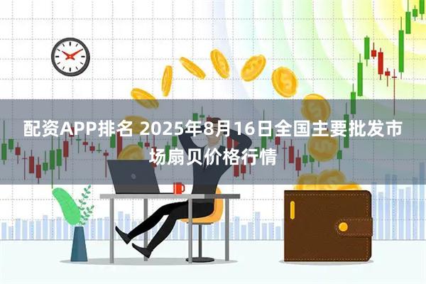 配资APP排名 2025年8月16日全国主要批发市场扇贝价格行情