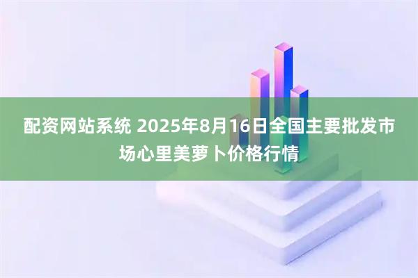 配资网站系统 2025年8月16日全国主要批发市场心里美萝卜价格行情