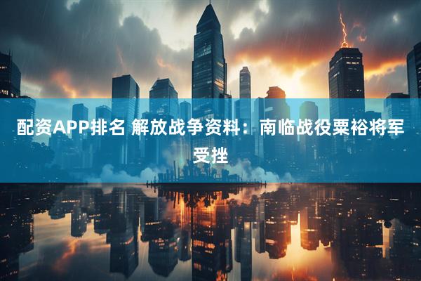 配资APP排名 解放战争资料：南临战役粟裕将军受挫
