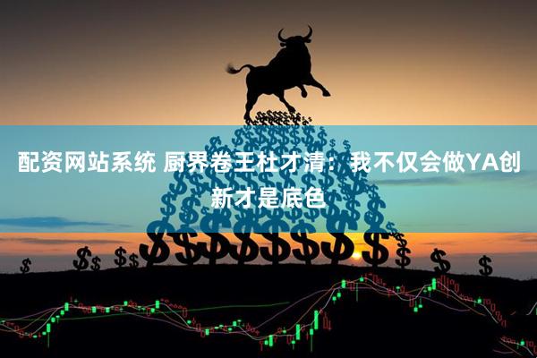 配资网站系统 厨界卷王杜才清：我不仅会做YA创新才是底色