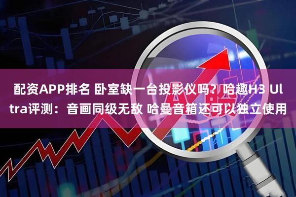 配资APP排名 卧室缺一台投影仪吗？哈趣H3 Ultra评测：音画同级无敌 哈曼音箱还可以独立使用