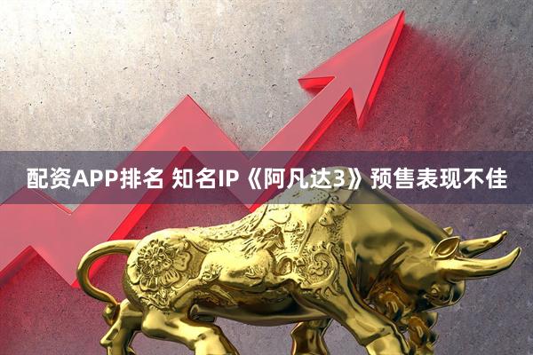 配资APP排名 知名IP《阿凡达3》预售表现不佳