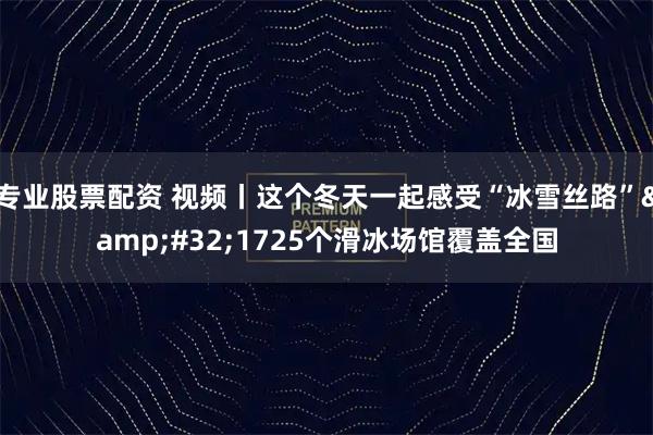 专业股票配资 视频丨这个冬天一起感受“冰雪丝路” 1725个滑冰场馆覆盖全国