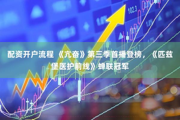 配资开户流程 《亢奋》第三季首播登榜，《匹兹堡医护前线》蝉联冠军