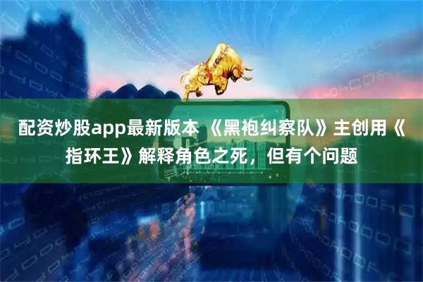 配资炒股app最新版本 《黑袍纠察队》主创用《指环王》解释角色之死，但有个问题